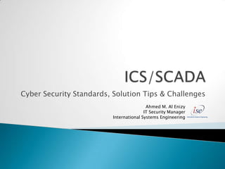 Cyber Security Standards, Solution Tips & Challenges
                                         Ahmed M. Al Enizy
                                        IT Security Manager
                         International Systems Engineering
 