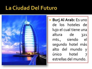  Burj Al Arab: Es uno
de los hoteles de
lujo el cual tiene una
altura de 321
mts., siendo el
segundo hotel más
alto del mundo y
único hotel 7
estrellas del mundo.
 