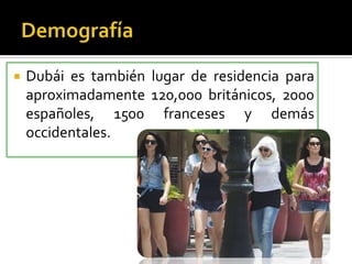  Dubái es también lugar de residencia para
aproximadamente 120,000 británicos, 2000
españoles, 1500 franceses y demás
occidentales.
 