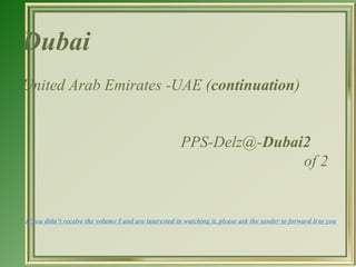 Dubai
United Arab Emirates -UAE (continuation)


                                                       PPS-Delz@-Dubai2
                                                                      of 2


If you didn’t receive the volume I and are interested in watching it, please ask the sender to forward it to you
 