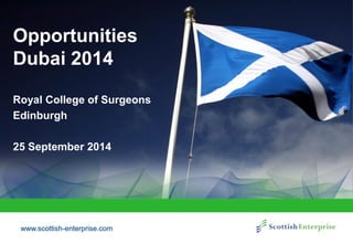 www.scottish-enterprise.com 
Opportunities Dubai 2014 
Royal College of Surgeons 
Edinburgh 
25 September 2014  