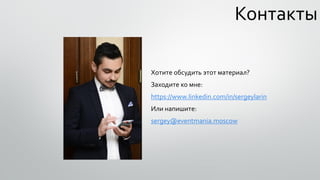 Контакты
Хотите обсудить этот материал?
Заходите ко мне:
https://www.linkedin.com/in/sergeylarin
Или напишите:
sergey@eventmania.moscow
 