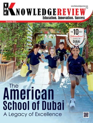 The Best
2018
International
Schools in
Education. Innovation. Success
NOWLEDGEREVIEW
T
H
E NOWLEDGEREVIEW
www.theknowledgereview.com
TM
December 2018
Dubai
The
American
A Legacy of Excellence
School of Dubai
 