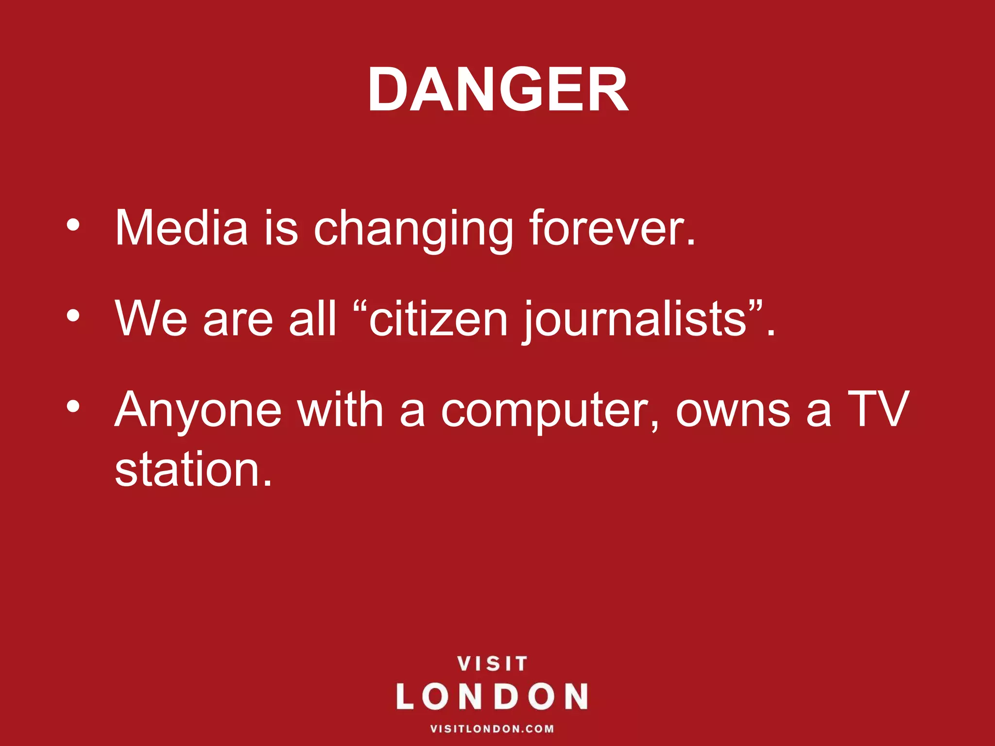 DANGER Media is changing forever. We are all “citizen journalists”. Anyone with a computer, owns a TV station. 