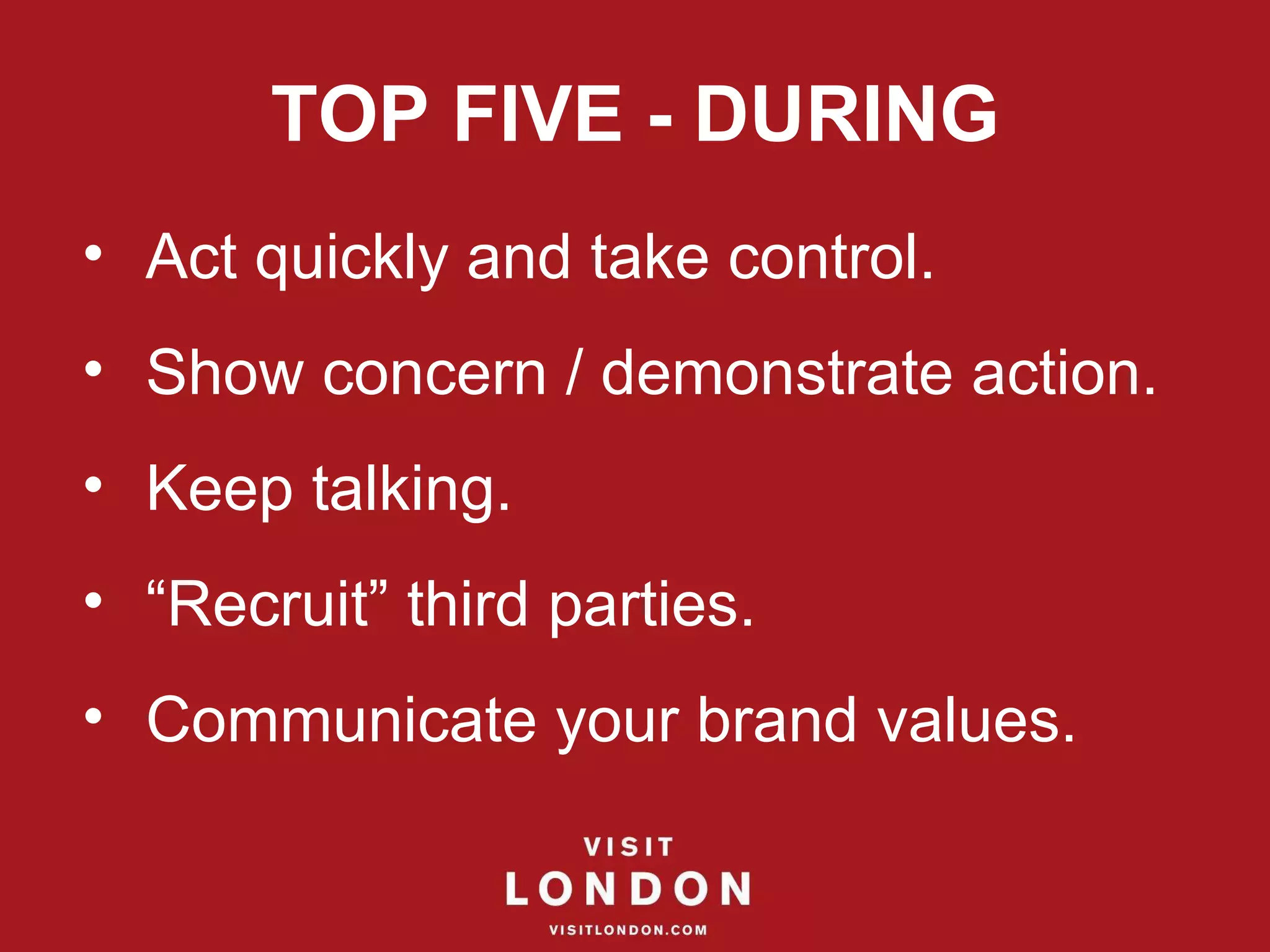 TOP FIVE - DURING Act quickly and take control. Show concern / demonstrate action. Keep talking.  “ Recruit” third parties. Communicate your brand values. 