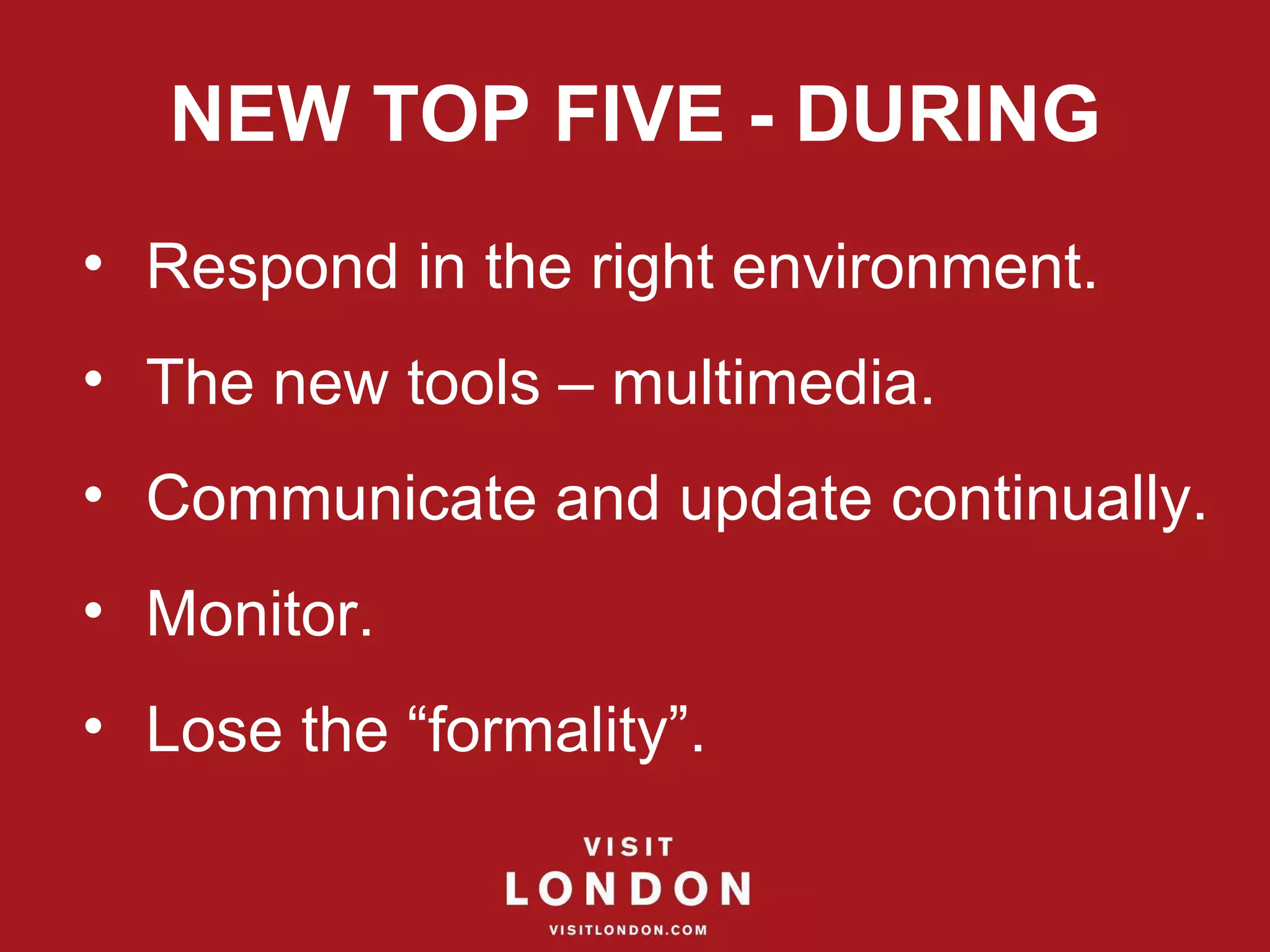 NEW TOP FIVE - DURING Respond in the right environment. The new tools – multimedia. Communicate and update continually. Monitor. Lose the “formality”. 