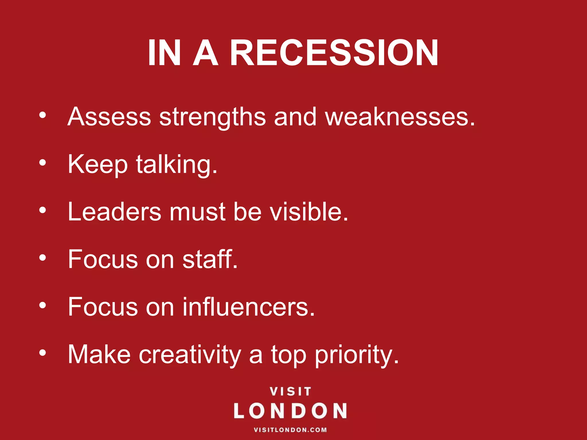 IN A RECESSION Assess strengths and weaknesses. Keep talking. Leaders must be visible. Focus on staff. Focus on influencers. Make creativity a top priority. 