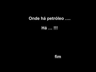 Onde há petróleo …. Há … !!!   fim 