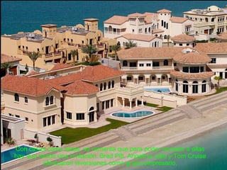 Con casas como estas; se comenta que para poder acceder a ellas hay que recibir una invitación. Brad Pitt, Angelina Jolie y Tom Cruise efectuaron inversiones como grupo empresario. 