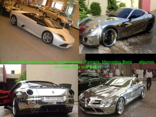 En sus calles pueden verse Lamborghinis, Ferraris, Mercedes Benz … algunos en plata para sobresalir. 