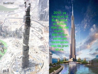 2010: ya inauguró el Burj Dubai, el edificio más alto del mundo :  808 m So n  varias las   construccio-nes de  gran  alt ura. 