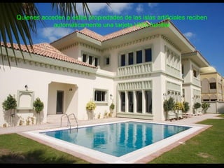 Quienes acceden a estas propiedades de las islas artificiales reciben
automáticamente una tarjeta VISA familiar
 