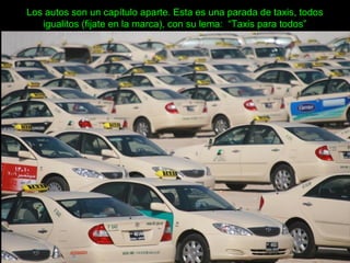 Los autos son un capítulo aparte. Esta es una parada de taxis, todos
igualitos (fijate en la marca), con su lema: “Taxis para todos”
 