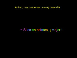 Ánimo, hoy puede ser un muy buen día.
• Si es en colores, ¡ mejor !
 