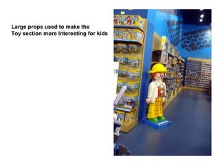 Large props used to make the 
Toy section more Interesting for kids 
 