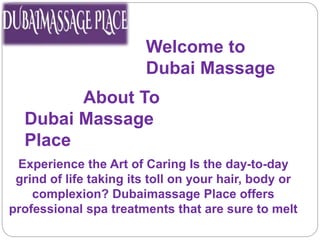 Experience the Art of Caring Is the day-to-day
grind of life taking its toll on your hair, body or
complexion? Dubaimassage Place offers
professional spa treatments that are sure to melt
Welcome to
Dubai Massage
About To
Dubai Massage
Place
 