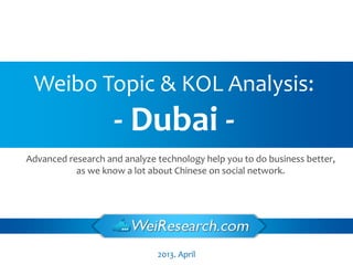 2013. April
Weibo Topic & KOL Analysis:
- Dubai -
Advanced research and analyze technology help you to do business better,
as we know a lot about Chinese on social network.
 