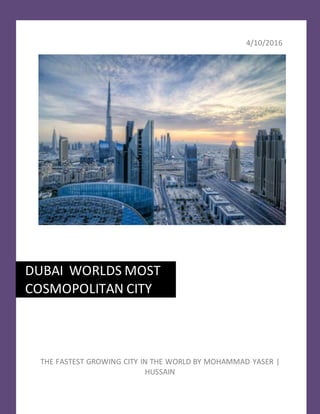 4/10/2016
DUBAI WORLDS MOST
COSMOPOLITAN CITY
THE
THE FASTEST GROWING CITY IN THE WORLD BY MOHAMMAD YASER |
HUSSAIN
 