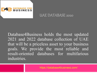 UAE DATABASE 2020
Database4Business holds the most updated
2021 and 2022 database collection of UAE
that will be a priceless asset to your business
goals. We provide the most reliable and
result-oriented databases for multifarious
industries.
https://database4business.com/
 