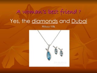 A woman’s best friend ?
Yes, the diamonds and Dubai
           Miluna 18K
 