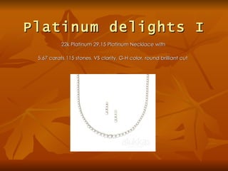 Platinum delights I
           22k Platinum 29.15 Platinum Necklace with

 5.67 carats,115 stones, VS clarity, G-H color, round brilliant cut
 