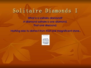 Solitaire Diamonds I
              What is a solitaire diamond?
          A diamond solitaire is one diamond.
                 That one diamond.

                                                       .
Nothing else to distract from that one magnificent stone
 