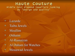 Haute Couture
    Middle East diamond jewellers ranking
            by “design and quality”




    Lazurde
    Taiba Jewels
    Moallim
    Otthaim
    Al-Rumaizan
    Al Daham for Watches
    Mouawad Jewels
 