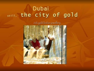 Dubai
still,   the city of gold
            22k gold Indian jewellery
 