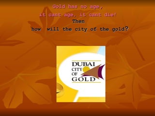 Gold has no age,
  it cant age, it cant die!
             Then
how will the city of the gold?
 