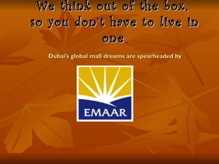 We think out of the box,
so you don’t have to live in
            one .
  Dubai’s global mall dreams are spearheaded by
 
