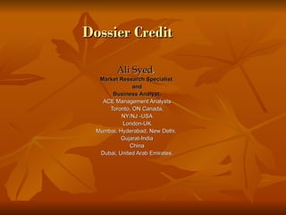 Dossier Credit

         Ali Syed,
   Market Research Specialist
               and
       Business Analyst,
    ACE Management Analysts
      Toronto, ON Canada,
           NY/NJ -USA
           London-UK
  Mumbai, Hyderabad, New Delhi,
           Gujarat-India
              China
   Dubai, United Arab Emirates.
 