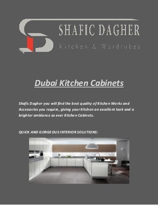 Dubai Kitchen Cabinets
Shafic Dagher you will find the best quality of Kitchen Works and
Accessories you require, giving your Kitchen an excellent look and a
brighter ambiance as ever Kitchen Cabinets.
QUICK AND GORGEOUS INTERIOR SOLUTIONS:
 