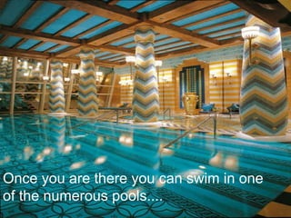 Once you are there you can swim in one of the numerous pools.... 