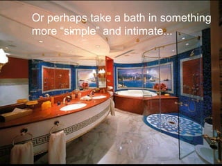 Or perhaps take a bath in something more “simple” and intimate... 