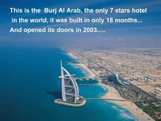 This is the  Burj Al Arab, the only 7 stars hotel in the world, it was built in only 18 months...  And opened its doors in 2003.....   