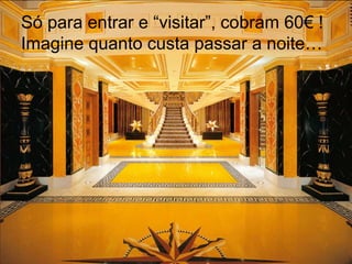Só para entrar e “visitar”, cobram 60€ !  Imagine quanto custa passar a noite… 