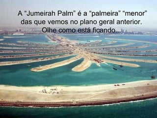 A “Jumeirah Palm” é a “palmeira” “menor” das que vemos no plano geral anterior.  Olhe como está ficando...   