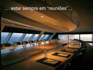 .... estar sempre em “reuniões”...  