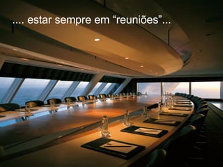 .... estar sempre em “reuniões”...  