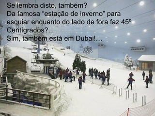 Se lembra disto, também? Da famosa “estação de inverno” para esquiar enquanto do lado de fora faz 45º Centígrados?...  Sim, também está em Dubai!… 