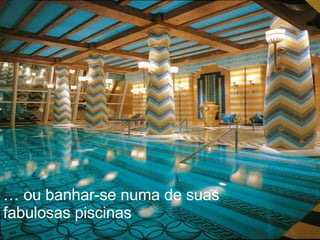 …  ou banhar-se numa de suas fabulosas piscinas 