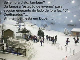 Se lembra disto, também? Da famosa “estação de inverno” para esquiar enquanto do lado de fora faz 45º Centígrados?...  Sim, também está em Dubai!… 