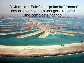 A “Jumeirah Palm” é a “palmeira” “menor” das que vemos no plano geral anterior.  Olhe como está ficando...   