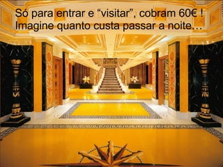 Só para entrar e “visitar”, cobram 60€ !  Imagine quanto custa passar a noite… 