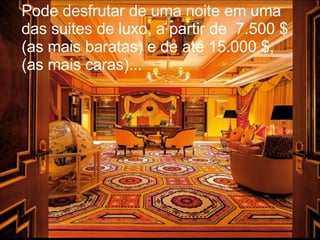 Pode desfrutar de uma noite em uma das suites de luxo, a partir de  7.500 $  (as mais baratas) e de até 15.000 $, (as mais caras)...  