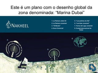 Este é um plano com o desenho global da zona denominada: “Marina Dubai” 5. “Los jardines de Alá” 6. “Las Islas Jumeirah” 7. Torres del Lago Jumeirah 8. Ciudad Internacional de Dubai 1. La Palmera Jebel Alí 2. La Palmera Jumeirah  3. “El Mundo” 4. Zona Comercial 