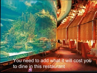You need to add what it will cost you
to dine in this restaurant
 