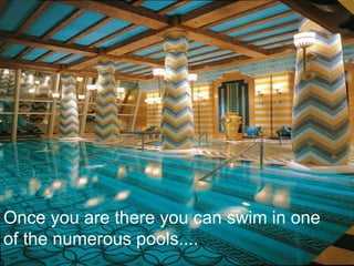 Once you are there you can swim in one
of the numerous pools....
 
