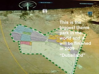 This is the
biggest theme
park in the
world and it
will be finished
in 2009
“Dubailand”
 