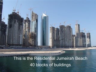 This is the Residential Jumeirah Beach
        40 blocks of buildings
 
